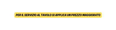 PER IL SERVIZIO AL TAVOLO SI APPLICA UN PREZZO MAGGIORATO