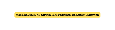 PER IL SERVIZIO AL TAVOLO SI APPLICA UN PREZZO MAGGIORATO